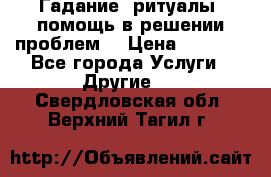 Гадание, ритуалы, помощь в решении проблем. › Цена ­ 1 000 - Все города Услуги » Другие   . Свердловская обл.,Верхний Тагил г.